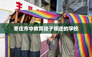枣庄市中教育孩子叛逆的学校