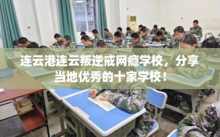 连云港连云叛逆戒网瘾学校，分享当地优秀的十家学校！