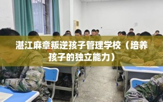 湛江麻章叛逆孩子管理学校（培养孩子的独立能力）