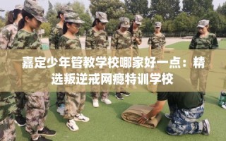 嘉定少年管教学校哪家好一点：精选叛逆戒网瘾特训学校