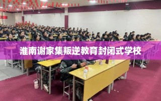 淮南谢家集叛逆教育封闭式学校