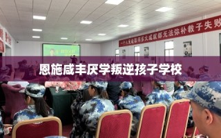 恩施咸丰厌学叛逆孩子学校