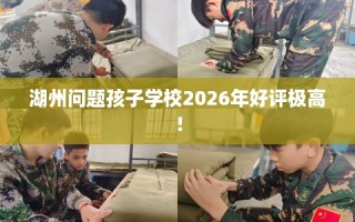 湖州问题孩子学校2026年好评极高！