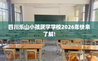 四川乐山小孩厌学学校2026年快来了解!