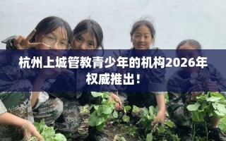 杭州上城管教青少年的机构2026年权威推出！