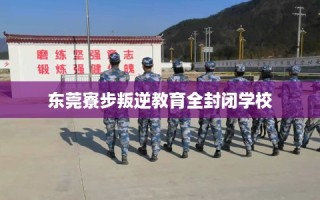 东莞寮步叛逆教育全封闭学校