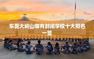 东莞大岭山哪有封闭学校十大排名一览