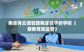 南昌青云谱管理叛逆孩子的学校（受教育局监管）