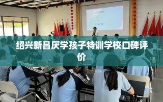 绍兴新昌厌学孩子特训学校口碑评价