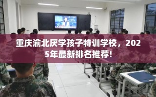 重庆渝北厌学孩子特训学校，2025年最新排名推荐!