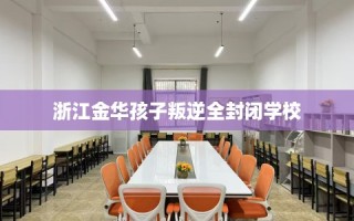 浙江金华孩子叛逆全封闭学校