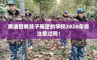 南通管教孩子叛逆的学校2026年你注意过吗！
