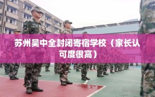 苏州吴中全封闭寄宿学校（家长认可度很高）