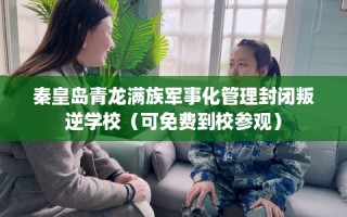 秦皇岛青龙满族军事化管理封闭叛逆学校（可免费到校参观）
