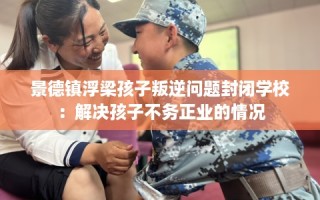 景德镇浮梁孩子叛逆问题封闭学校：解决孩子不务正业的情况