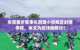 东莞寮步军事化管理小孩叛逆封闭学校，本文为您详细研讨！