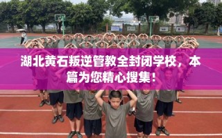 湖北黄石叛逆管教全封闭学校，本篇为您精心搜集！