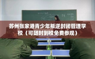 苏州张家港青少年叛逆封闭管理学校（可随时到校免费参观）