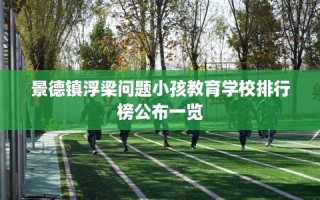 景德镇浮梁问题小孩教育学校排行榜公布一览
