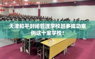 天津和平封闭管理学校超多成功案例这十家学校！