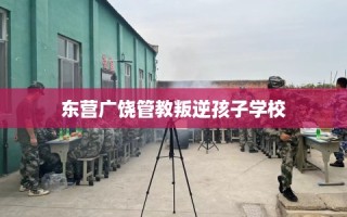 东营广饶管教叛逆孩子学校