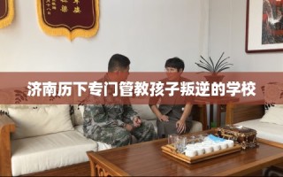 济南历下专门管教孩子叛逆的学校