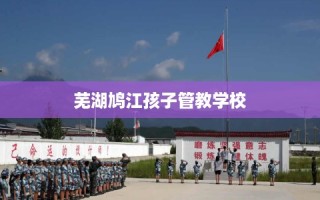 芜湖鸠江孩子管教学校