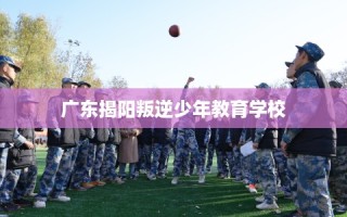 广东揭阳叛逆少年教育学校