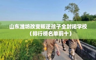 山东潍坊改变叛逆孩子全封闭学校（排行榜名单前十）