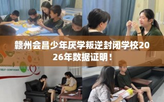 赣州会昌少年厌学叛逆封闭学校2026年数据证明！