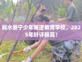 丽水景宁少年叛逆教育学校，2025年好评极高！