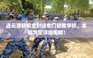连云港赣榆全封闭专门管教学校，本篇为您详细阐释！