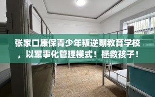 张家口康保青少年叛逆期教育学校，以军事化管理模式！拯救孩子！