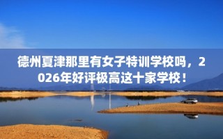 德州夏津那里有女子特训学校吗，2026年好评极高这十家学校！