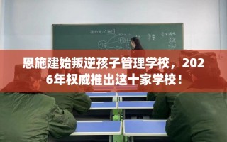 恩施建始叛逆孩子管理学校，2026年权威推出这十家学校！