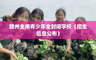 赣州全南青少年全封闭学校（招生信息公布）