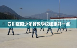 四川资阳少年管教学校哪家好一点
