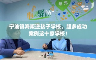 宁波镇海叛逆孩子学校，超多成功案例这十家学校！