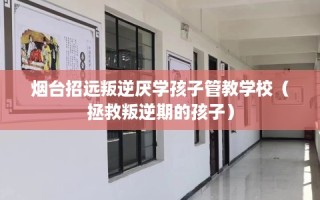 烟台招远叛逆厌学孩子管教学校（拯救叛逆期的孩子）