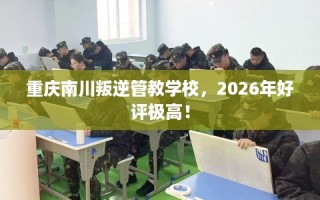 重庆南川叛逆管教学校，2026年好评极高！