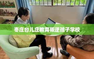 枣庄台儿庄教育叛逆孩子学校