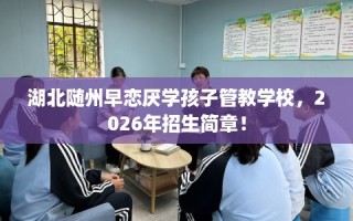 湖北随州早恋厌学孩子管教学校，2026年招生简章！
