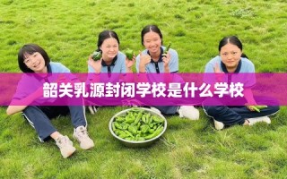 韶关乳源封闭学校是什么学校