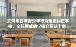 武汉东西湖青少年行为矫正纠正学校，全托模式的学校介绍这十家！