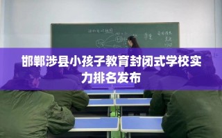 邯郸涉县小孩子教育封闭式学校实力排名发布