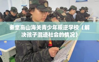 秦皇岛山海关青少年叛逆学校（解决孩子混迹社会的情况）