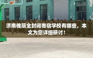 济南槐荫全封闭寄宿学校有哪些，本文为您详细研讨！
