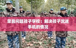 荣昌问题孩子学校：解决孩子沉迷手机的情况