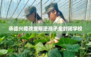 承德兴隆改变叛逆孩子全封闭学校