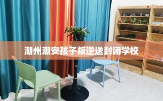 潮州潮安孩子叛逆送封闭学校